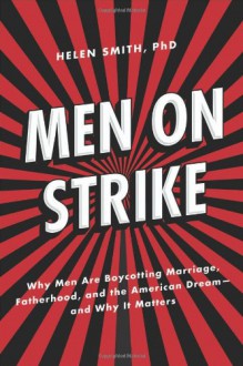 Men on Strike: Why Men Are Boycotting Marriage, Fatherhood, and the American Dream - and Why It Matters - Helen Smith