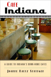 Cafe Indiana: A Guide to Indiana's Down-Home Cafes - Joanne Raetz Stuttgen