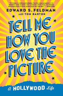 Tell Me How You Love the Picture: A Hollywood Life - Edward S. Feldman, Tom Barton