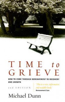 Time To Grieve: How To Come Through Bereavement To Recovery And Growth - Michael Dunn