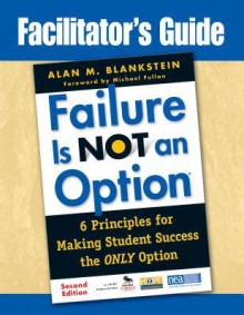 Facilitator's Guide to Failure Is Not an Option(r): 6 Principles for Making Student Success the Only Option - Alan M. Blankstein