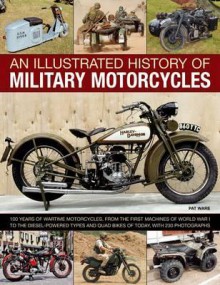 An Illustrated History of Military Motorcycles: 100 Years of Wartime Motorcycles, from the First Machines of World War I to the Diesel-Powered Types and Quad Bikes of Today, with 230 Photographs - Pat Ware