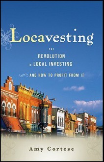 Locavesting: The Revolution in Local Investing and How to Profit From It - Amy Cortese