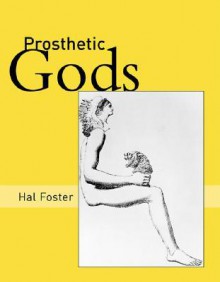 Prosthetic Gods - Hal Foster