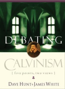 Debating Calvinism: Five Points, Two Views - Dave Hunt, James R. White