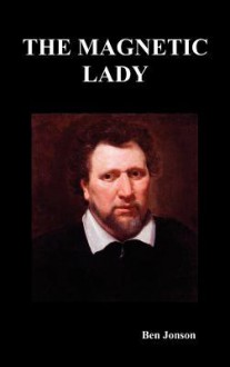 The Magnetic Lady: Or Humours Reconciled a Comedy - Ben Jonson