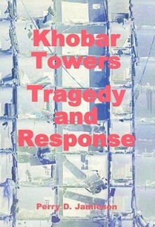 Khobar Towers: Tragedy and Response: Tragedy and Response - Perry D. Jamieson, Air Force History and Museums Program (U.S.)