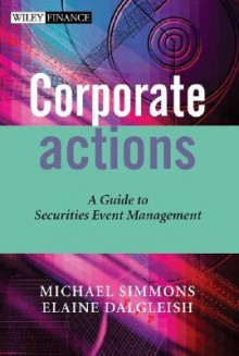 Corporate Actions: A Guide to Securities Event Management - Michael Simmons