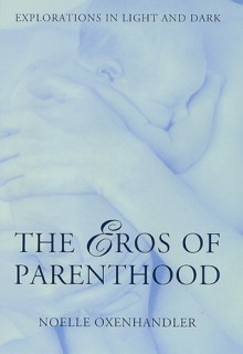 The Eros Of Parenthood: Explorations In Light And Dark - Noelle Oxenhandler