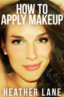 How to Apply Makeup: 50 Tips to Get Noticed and Look Beautiful - Heather Lane