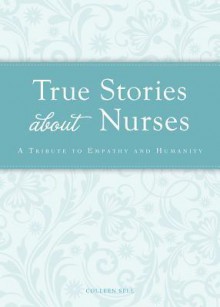 True Stories about Nurses: A Tribute to Empathy and Humanity - Colleen Sell