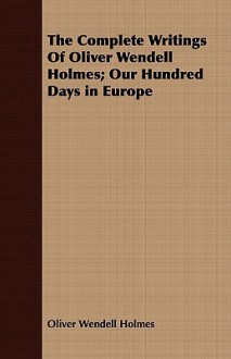 The Complete Writings of Oliver Wendell Holmes; Our Hundred Days in Europe - Oliver Wendell Holmes Sr.