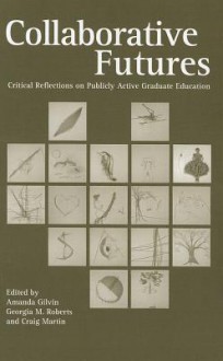 Collaborative Futures: Critical Reflections on Publicly Active Graduate Education - Amanda Gilvin, Georgia M. Roberts, Craig Martin