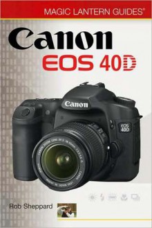 Magic Lantern Guides: Canon EOS 40D - Rob Sheppard