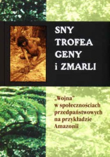 Sny, trofea, geny i zmarli. "Wojna" w społecznościach przedpaństwowych na przykładzie Amazonii - Marvin Harris, Tarzycjusz Buliński, Mariusz Kairski, Aleksander Posern-Zieliński, Daniel R. Gross, Napoleon A. Chagnon, R. Brian Ferguson, Neil L. Whitehead, Joanna Overing, Philippe Descola, Anne-Christine Taylor, Carlos Fausto, Aparecida Vilaya