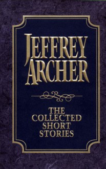 The Collected Short Stories: Jeffrey Archer's Previously Published Stories, Compiled for the First Time in One Definitive Volume - Jeffrey Archer