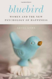 Bluebird: Women and the New Psychology of Happiness - Ariel Gore