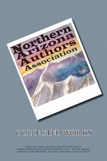 Northern Arizona Authors Association Collected Works - Gary McCarthy, Cosette Riggs, Karen Colson, Jessie Madeiros, David Seals, Mark Worden, Paul Miller, Janeen O'Kerry, Patrick Whitehurst