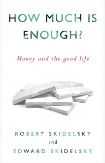 How Much is Enough?: Money and the Good Life - Robert Skidelsky, Edward Skidelsky