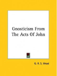 Gnosticism from the Acts of John - G.R.S. Mead