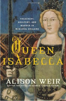 Queen Isabella: Treachery, Adultery, and Murder in Medieval England - Alison Weir