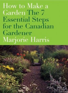 How to Make a Garden: the 7 Essential Steps for the Canadian Gardener - Marjorie Harris