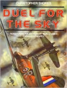 Duel for the Sky: Ten Crucial Air Battles of World War II Vividly Recreated - Christopher Shores