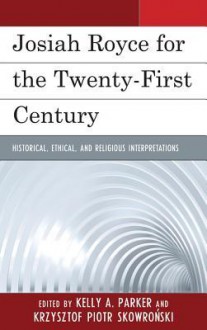 Josiah Royce for the Twenty-First Century: Historical, Ethical, and Religious Interpretations - Kelly A. Parker