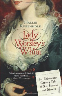 Lady Worsley's Whim: An Eighteenth-Century Tale of Sex, Scandal and Divorce - Hallie Rubenhold