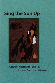 Sing the Sun Up: Creative Writing Ideas from African American Literature - Lorenzo Thomas