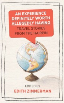 An Experience Definitely Worth Allegedly Having: Travel Stories from The Hairpin - Edith Zimmerman, Carrie Frye, Maria Bustillos, Jenna Wortham, Nicole Cliffe, Anne Helen Petersen, Chiara Atik, Jim Behrle