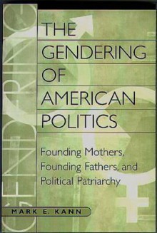 The Gendering of American Politics: Founding Mothers, Founding Fathers, and Political Patriarchy - Mark E. Kann