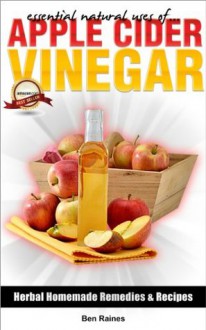 Essential Natural Uses Of....APPLE CIDER VINEGAR (Herbal Homemade Remedies and Recipes) - Ben Raines