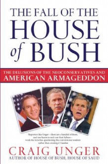 The Fall of the House of Bush: The Delusions of the Neoconservatives and American Armageddon - Craig Unger