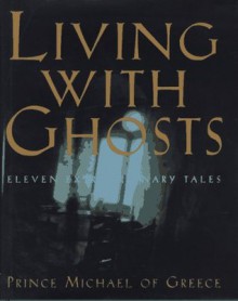 Living with Ghosts: Eleven Extraordinary Tales - Prince Michael of Greece