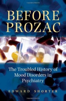 Before Prozac: The Troubled History of Mood Disorders in Psychiatry - Edward Shorter