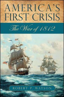 America's First Crisis: The War of 1812 - Robert P. Watson