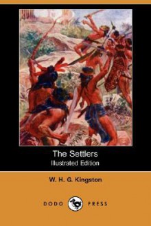 The Settlers (Illustrated Edition) (Dodo Press) - W.H.G. Kingston