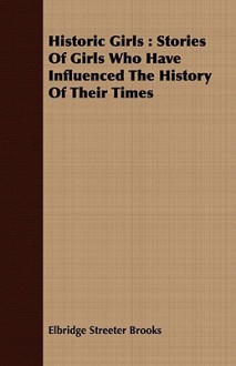 Historic Girls: Stories of Girls Who Have Influenced the History of Their Times - Elbridge S. Brooks