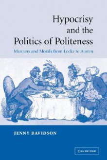 Hypocrisy and Politics Politeness: Manners and Morals from Locke to Austen - Jenny Davidson