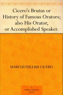 Cicero's Brutus or History of Famous Orators; also His Orator, or Accomplished Speaker. - Marcus Tullius Cicero, E. Jones