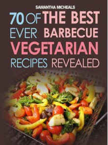 BBQ Recipe: 70 of the Best Ever Barbecue Vegetarian Recipes...Revealed! - Samantha Michaels