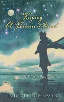 Keeping a Princess Heart: In a Not-So-Fairy-Tale World - Nicole Johnson