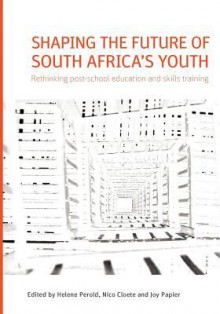 Shaping the Future of South Africa's Youth. Rethinking Post-School Education and Skills Training - Helene Perold, Nico Cloete, Joy Papier