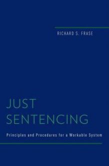 Just Sentencing: Principles and Procedures for a Workable System - Richard S. Frase