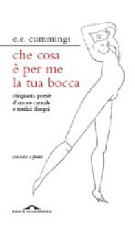 Che cosa è per me la tua bocca: cinquanta poesie d'amore carnale e tredici disegni - E.E. Cummings, Vincenzo Ostuni, Francesca Valente