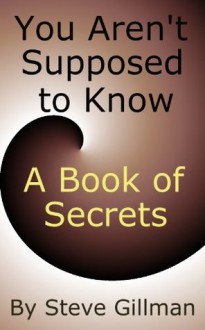 You Aren't Supposed to Know - A Book of Secrets - Steve Gillman