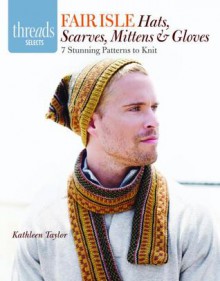 Fair Isle Hats, Scarves, Mittens & Gloves: 7 stunning patterns to knit - Kathleen Taylor