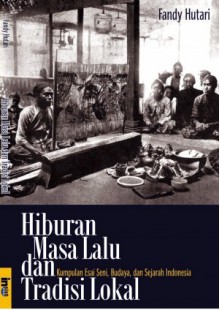 Hiburan Masa Lalu dan Tradisi Lokal: Kumpulan Esai Seni, Budaya, dan Sejarah Indonesia - Fandy Hutari