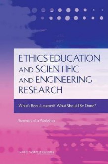 Ethics Education and Scientific and Engineering Research: What's Been Learned? What Should Be Done? Summary of a Workshop - Rachelle Hollander, National Academy of Engineering, Carol R. Arenberg